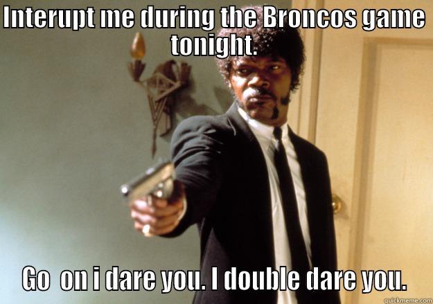 INTERUPT ME DURING THE BRONCOS GAME TONIGHT. GO  ON I DARE YOU. I DOUBLE DARE YOU. Samuel L Jackson