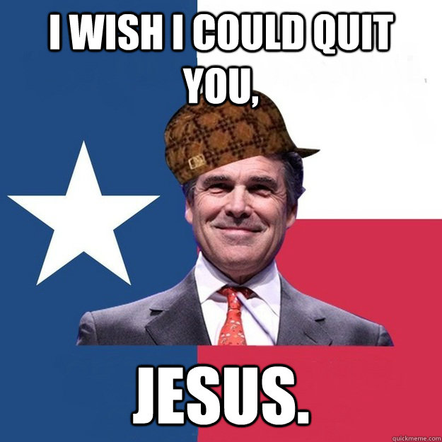 I wish I could quit you,  Jesus. - I wish I could quit you,  Jesus.  Scumbag Rick Perry