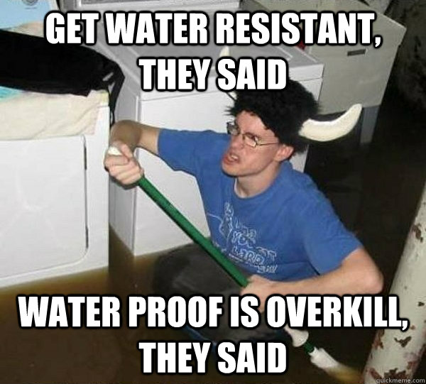get water resistant, they said water proof is overkill, they said  They said
