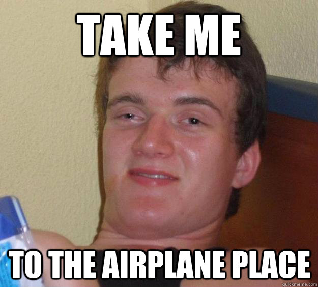 take me to the airplane place  10 Guy