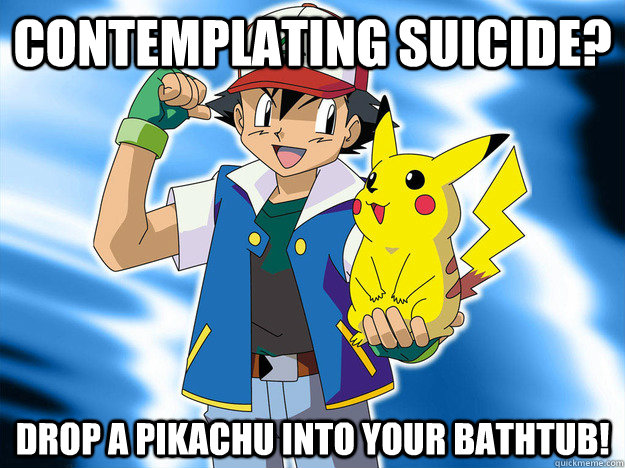 Contemplating suicide? drop a pikachu into your bathtub! - Contemplating suicide? drop a pikachu into your bathtub!  Scumbag Ash Ketchum