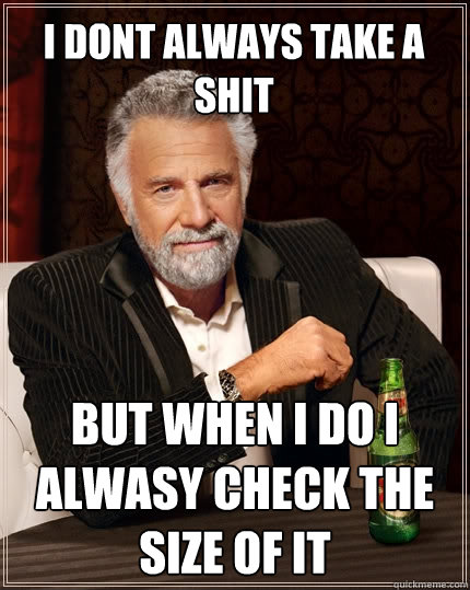 I DONT ALWAYS TAKE A SHIT BUT WHEN I DO I ALWASY CHECK THE SIZE OF IT  The Most Interesting Man In The World