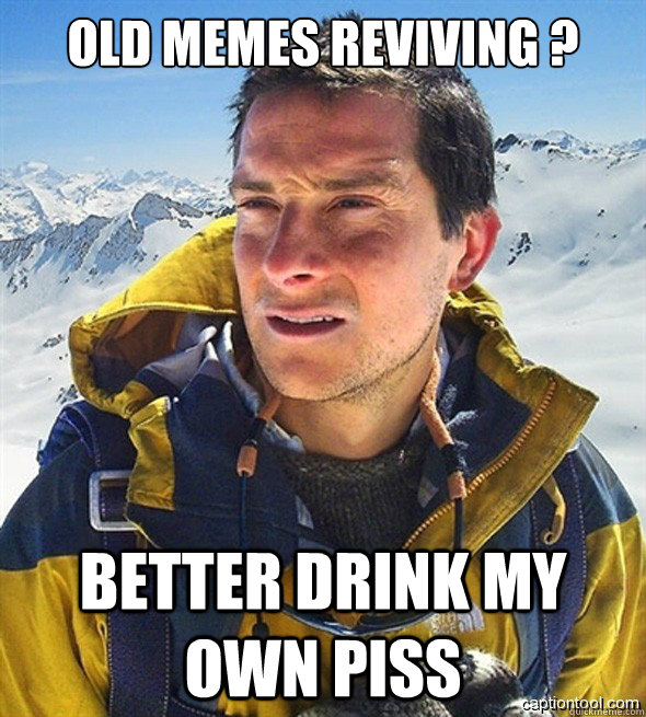 OLD MEMES REVIVING ? BETTER DRINK MY OWN PISS  beargrylls