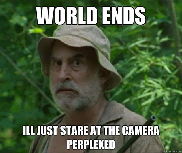 world ends  ill just stare at the camera perplexed  Dale - Walking Dead