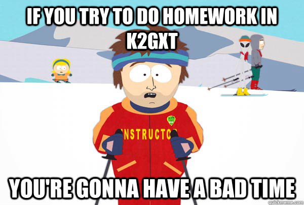 If you try to do homework in k2gxt you're gonna have a bad time  Super Cool Ski Instructor
