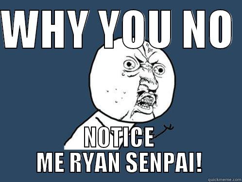 WHY YOU NO  NOTICE ME RYAN SENPAI! Y U No