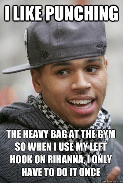 I like punching  the heavy bag at the gym so when I use my left hook on Rihanna, i only have to do it once   Scumbag Chris Brown