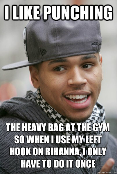 I like punching  the heavy bag at the gym so when I use my left hook on Rihanna, i only have to do it once  - I like punching  the heavy bag at the gym so when I use my left hook on Rihanna, i only have to do it once   Scumbag Chris Brown