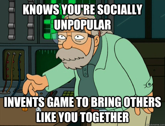Knows you're socially unpopular invents game to bring others like you together  Good Guy Gygax