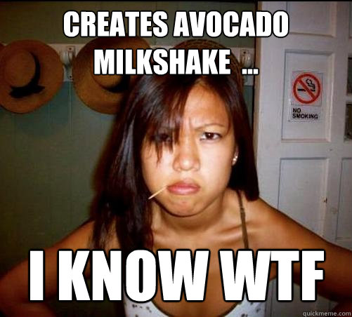Creates avocado milkshake  ... I know wtf  Asian roommate