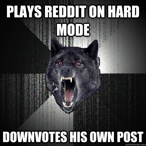 Plays reddit on Hard Mode  Downvotes his own post  Insanity Wolf