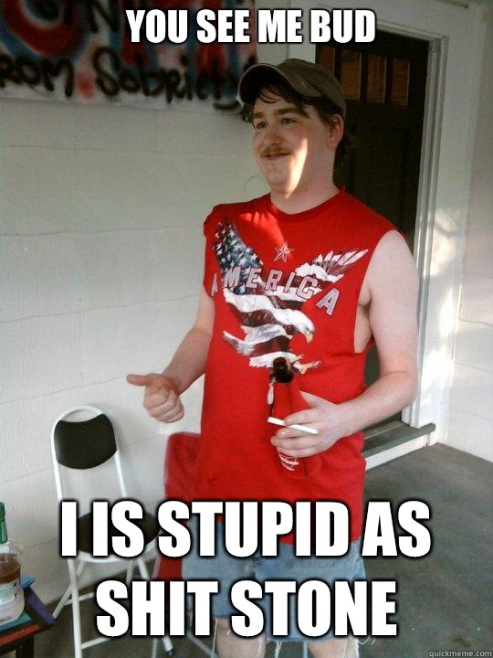 You see me bud I is stupid as shit stone  Redneck Randal