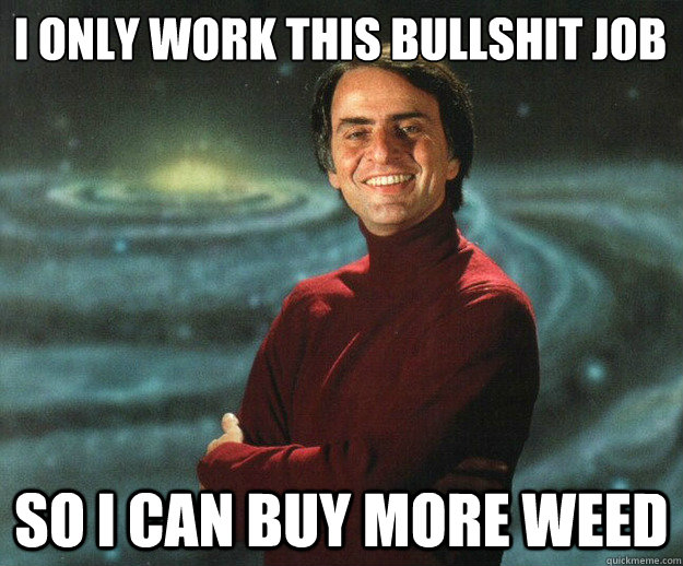 I only work this bullshit job so i can buy more weed  Carl Sagan