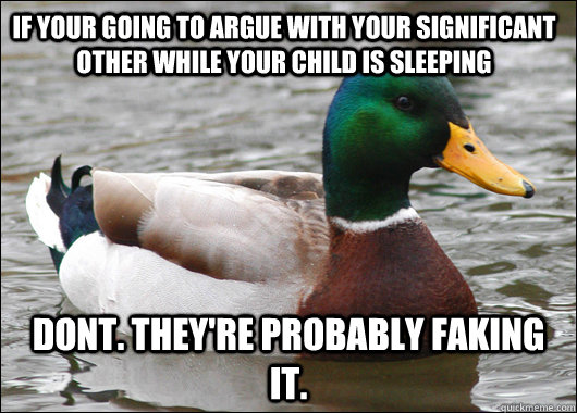 If your going to argue with your significant other while your child is sleeping dont. They're probably faking it.   Actual Advice Mallard
