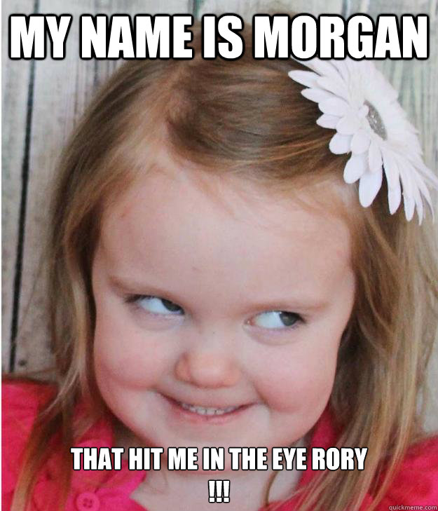 my name is morgan that hit me in the eye rory
!!!  