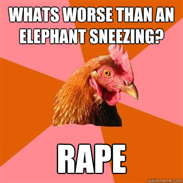 Whats worse than an elephant sneezing? Rape  Anti-Joke Chicken