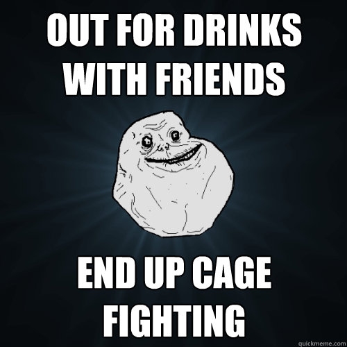 out for drinks with friends end up cage fighting - out for drinks with friends end up cage fighting  Forever Alone