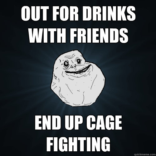 out for drinks with friends end up cage fighting  Forever Alone