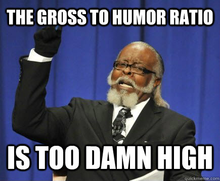THE GROSS TO HUMOR RATIO IS TOO DAMN HIGH  Too Damn High