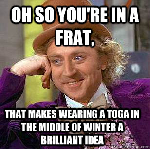 oh so you're in a frat,  that makes wearing a toga in the middle of winter a brilliant idea  Condescending Wonka