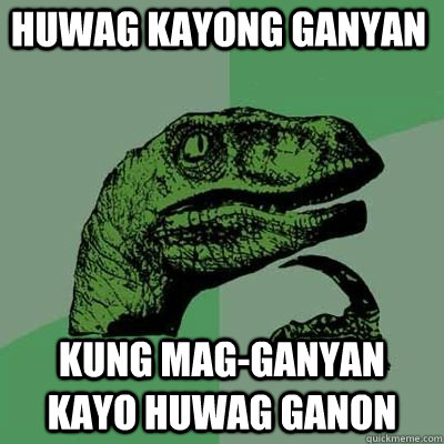 Huwag kayong ganyan Kung mag-ganyan kayo huwag ganon   Philosoraptor