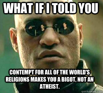 what if i told you contempt for all of the world's religions makes you a bigot, not an atheist.  Matrix Morpheus