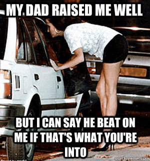 my dad raised me well but i can say he beat on me if that's what you're into  Karma Whore