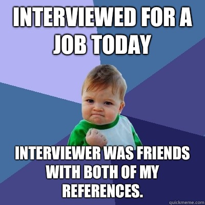 Interviewed for a job today Interviewer was friends with both of my references.  Success Kid