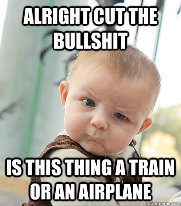 Alright cut the bullshit Is this thing a train or an airplane - Alright cut the bullshit Is this thing a train or an airplane  skeptical baby