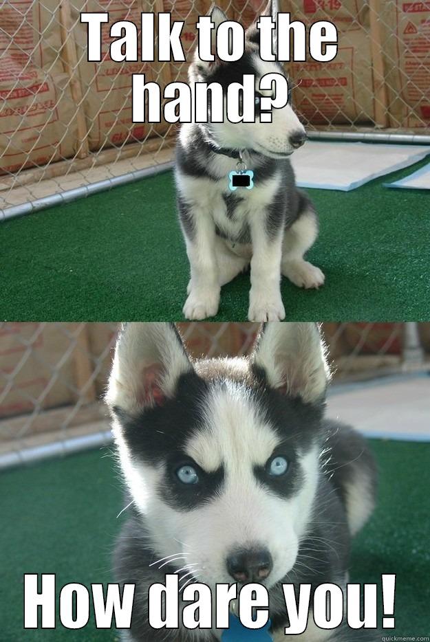 Talk to the hand? Seriously? - TALK TO THE HAND? HOW DARE YOU! Insanity puppy