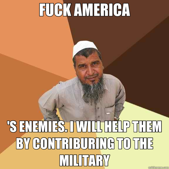 FUCK AMERICA 'S ENEMIES. I WILL HELP THEM BY CONTRIBURING TO THE MILITARY  Ordinary Muslim Man