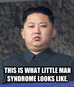  This is what Little Man syndrome looks like. -  This is what Little Man syndrome looks like.  North Korea