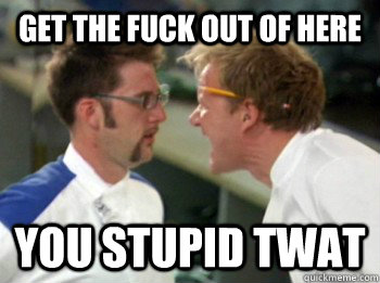 Get the fuck out of here you stupid twat - Get the fuck out of here you stupid twat  Abusive Ramsey