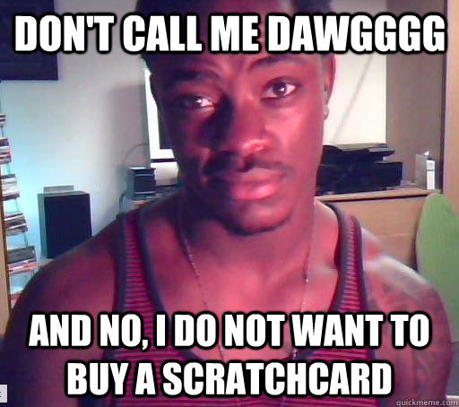 Don't call me dawgggg And no, I do not want to buy a scratchcard  