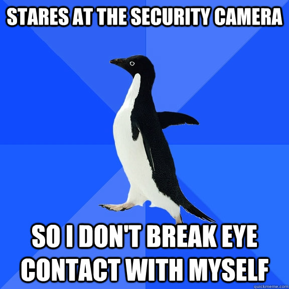 Stares at the Security camera  So I don't break eye contact with myself   Socially Awkward Penguin