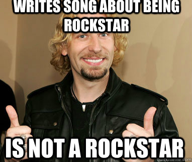 Writes song about being rockstar is not a rockstar  Nickelback