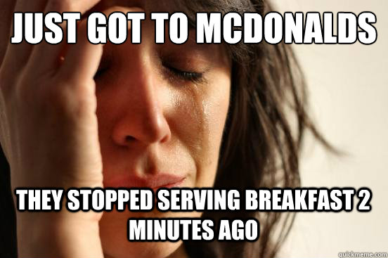 Just Got to McDonalds
 They Stopped serving Breakfast 2 minutes ago Caption 3 goes here  First World Problems