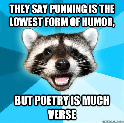 THEY SAY PUNNING IS THE LOWEST FORM OF HUMOR,  BUT POETRY IS MUCH VERSE  Lame Pun Coon