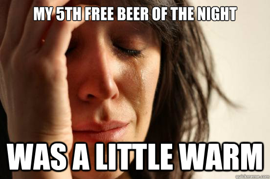 My 5th free beer of the night was a little warm  First World Problems