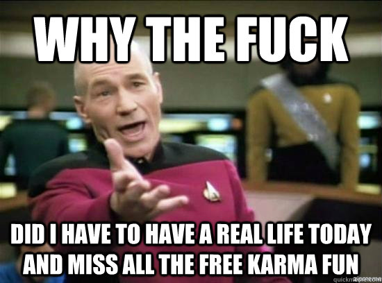 Why the fuck Did i have to have a real life today and miss all the free karma fun  Annoyed Picard HD