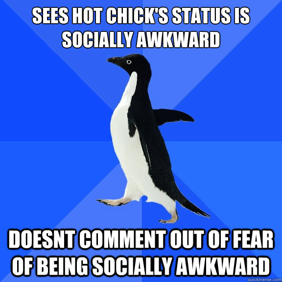 sees hot chick's status is Socially awkward doesnt comment out of fear of being socially awkward  Socially Awkward Penguin