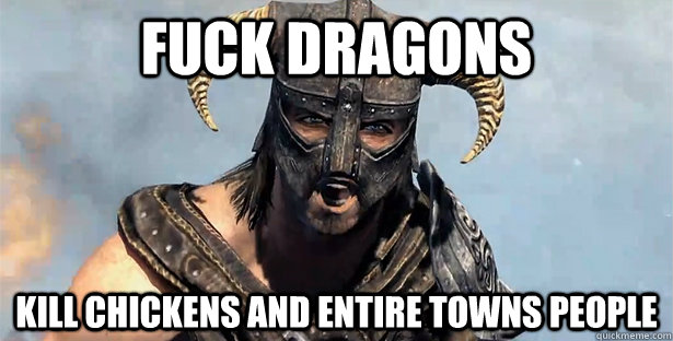 Fuck dragons kill chickens and entire towns people  Skyrim time wasting