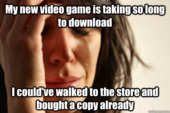 My new video game is taking so long to download I could've walked to the store and bought a copy already   First World Problems