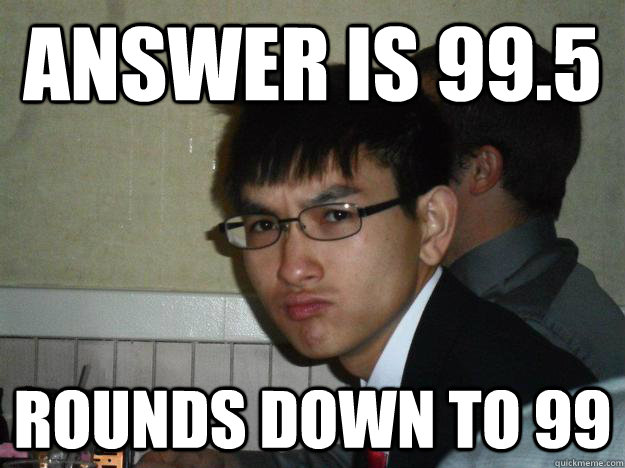 Answer is 99.5 Rounds down to 99  Rebellious Asian