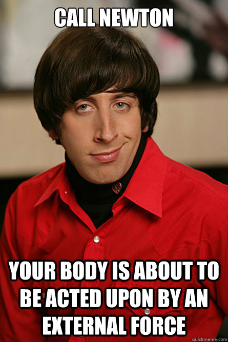 Call newton your body is about to be acted upon by an external force  Pickup Line Scientist