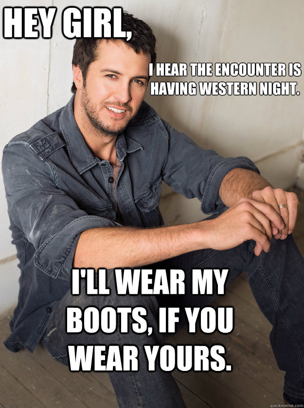 i'll wear my boots, if you wear yours. I hear the encounter is having western night. hey girl, - i'll wear my boots, if you wear yours. I hear the encounter is having western night. hey girl,  Luke Bryan Hey Girl