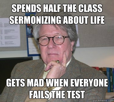 Spends half the class sermonizing about life Gets mad when everyone fails the test  Humanities Professor