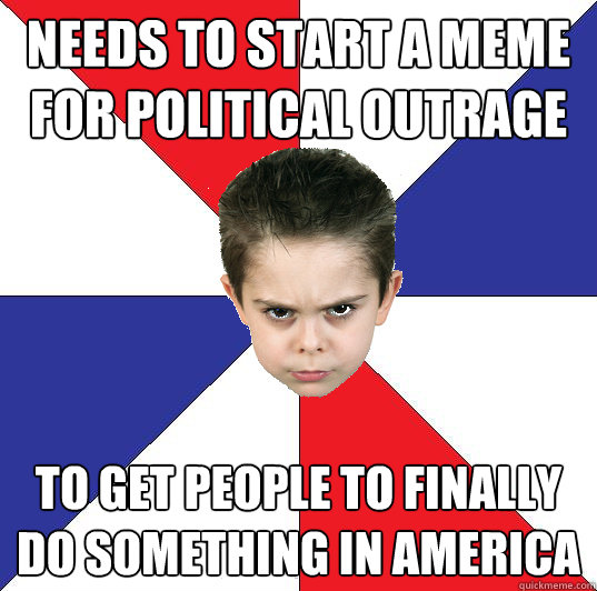 Needs to start a meme for political outrage to get people to finally do something in america - Needs to start a meme for political outrage to get people to finally do something in america  Politically Outraged Toddler