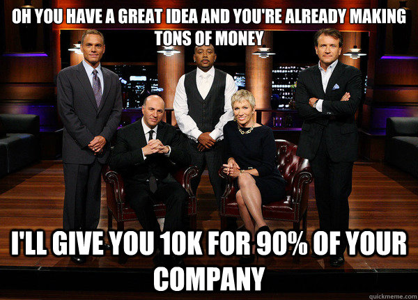 Oh you have a great idea and you're already making tons of money I'll give you 10k for 90% of your company  Shark Tank