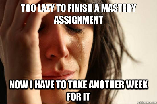 too lazy to finish a mastery assignment now i have to take another week for it  First World Problems
